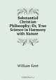 Substantial Christian Philosophy: Or, True Science in Harmony with Nature ., William Kent 