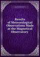 Results of Meteorological Observations Made at the Magnetical Observatory ., Toronto Magnetical and Meteorological Observatory 