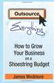 Outsource Everthing: How to Grow Your Business on a Shoestring Budget (Volume 1), James Wedmore 