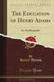 The Education of Henry Adams: An Autobiography (Classic Reprint), Henry Adams 