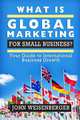 What is Global Marketing for Small Business?: Your Guide to International Business Growth (Volume 1), John Weisenberger 