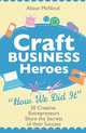 Craft Business Heroes: 30 Creative Entrepreneurs Share The Secrets Of Their Success, Alison McNicol 
