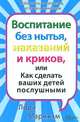 Воспитание без нытья, или Как сделать ваших детей послушными, Лора Маркхэм 