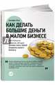 Как делать большие деньги в малом бизнесе. Неочевидные правила, которые должен знать любой владелец малого бизнеса. Пер. с англ., Джеффри Дж. Фокс 