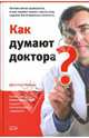 Как думают доктора? Почему врачи ошибаются, и как пациент может спасти себя, задавая им правильные вопросы, Групмэн Джером 