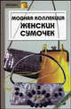Модная коллекция женских сумочек. Руководство к действию (готовые выкройки и схемы), Мальцева Татьяна Георгиевна 