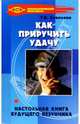 Как приручить удачу: настольная книга будущего везунчика, Ковалева Т. В. 