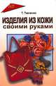 Татьяна Ткаченко: Изделия из кожи своими руками, Ткаченко Татьяна Борисовна 