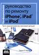 Неофициальное руководство по ремонту iPhone, iPad и iPod, Тимоти Л. Уорнер 