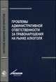 Проблемы aдминистрaтивной ответственности зa правонарушения на рынке алкоголя. Монография. Гриф УМЦ "Профессиональный учебник". Гриф НИИ образования и науки. (Серия "Научные издания для юристов")., Адмиралова И.А., Костенников М.В., Горин Е.В., Бадулин А.Д. 