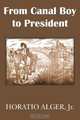 From Canal Boy to President or The Boyhood and Manhood of James A. Garfield, Horatio Alger 