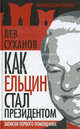 Как Ельцин стал президентом. Записки первого помощника, Лев Евгеньевич Суханов 