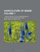 Agriculture of Maine Volume 1 ; ... annual report of the Commissioner of Agriculture of the State of Maine, Maine. Dept. of Agriculture 