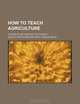 How to teach agriculture; a book of methods in this subject, Ashley Van Storm 