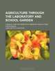 Agriculture Through the Laboratory and School Garden; A Manual and Text-Book of Elementary Agriculture for Schools, Caroline Ruth Jackson 