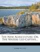 The New Agriculture: Or, The Waters Led Captive..., Asahel N. Cole 