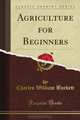 Agriculture for Beginners (Classic Reprint), Charles William Burkett 