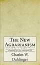 The New Agrarianism: A Survey Of The Prevalent Spirit Of Unrest, And A Consideration Of The Consequent Campaign For The Adjustment Of Agriculture With Industry And Commerce, Charles W. Dahlinger 