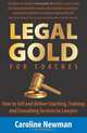 LEGAL GOLD for Coaches: How to Sell and Deliver Coaching, Training and Consulting Services to Lawyers, Caroline Newman 