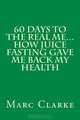 60 Days To The Real Me...How Juice Fasting Gave Me Back My Health, Marc Clarke 