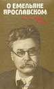 О Емельяне Ярославском. Воспоминания. Очерки. Статьи, 