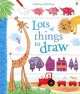 Lots Of Things To Draw, Fiona Watt, Rebecca Gilpin, Leonie Pratt, Louie Stowell 