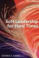 Soft Leadership for Hard Times, George A. Goens 