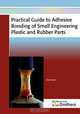 Practical Guide to Adhesive Bonding of Small Engineering Plastic and Rubber Parts, Bob Goss 