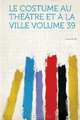 Le Costume Au Theatre Et A La Ville Volume 39 (French Edition), 