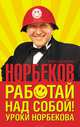 Работай над собой! Уроки Норбекова, Норбеков Мирзакарим Санакулович 