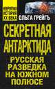 Секретная Антарктида. Русская разведка на Южном полюсе, Грейгъ Ольга Ивановна 