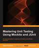 Mastering Unit Testing Using Mockito and JUnit, Sujoy Acharya 