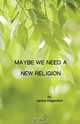 Maybe We Need a New Religion, James Hilgendorf 