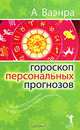 Гороскоп персональных прогнозов. Вы многое узнаете о себе и о людях, окружающих вас, А. Ваэнра 