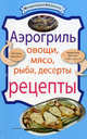Аэрогриль: Овощи. Мясо. Рыба. Десерты: рецепты, 