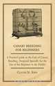 Canary Breeding for Beginners - A Practical Guide to the Cult of Canary Breeding, Designed Specially for the Use of the Beginner in the Hobby., Claude St John 