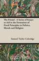 The Friend - A Series of Essays to Aid in the Formation of Fixed Principles in Politics, Morals and Religion, Samuel Taylor Coleridge 
