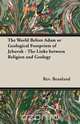 The World Before Adam or Geological Footprints of Jehovah - The Links Between Religion and Geology, Rev A. Beanland 