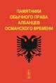 Памятники обычного права албанцев османского времени - 3 изд., Иванова Ю.В. 