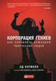Корпорация гениев. Как управлять командой творческих людей, Эд Кэтмелл, Эми Уоллес 