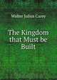 The Kingdom that Must be Built, Walter Julius Carey 