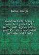 Klondyke facts; being a complete guide book to the gold regions of the great Canadian northwest territories and Alaska, Joseph Ladue 