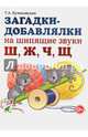 Загадки-добавлялки на шипящие звуки "Ш", "Ж", "Ч", "Щ". Учебное пособие, Куликовская Татьяна Анатольевна 