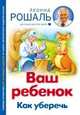 Ваш ребенок. Как уберечь. Главный справочник для настоящих родителей от самого авторитетного педиатра России, Рошаль Леонид Михайлович 