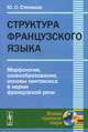 Структура французского языка. Морфология, словообразование, основы синтаксиса в норме французской речи, Ю. С. Степанов 