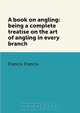A book on angling: being a complete treatise on the art of angling in every branch, Francis Francis 