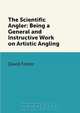 The Scientific Angler: Being a General and Instructive Work on Artistic Angling, David Foster 