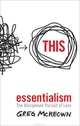 Essentialism: The Disciplined Pursuit of Less, Greg McKeown 