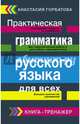 Практическая грамматика русского языка для всех. Книга-тренажер, Горбатова Анастасия Андреевна 
