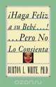 Haga Feliz a Su Bebe...Pero No Lo Consienta (Raising a Happy, Unspoiled Child), Burton L. White 